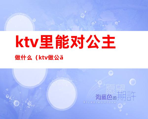 ktv里能对公主做什么（ktv做公主应该注意什么）