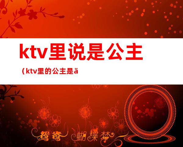 ktv里说是公主(ktv里的公主是什么)