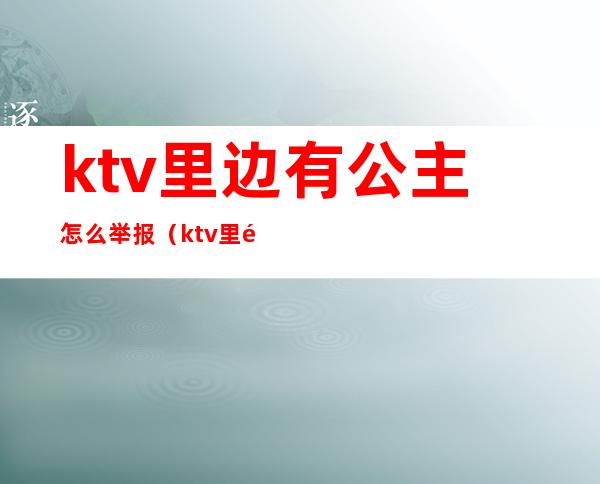 ktv里边有公主怎么举报(ktv里面有没有公主)