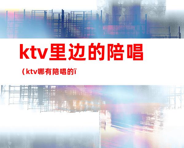 ktv里边的陪唱(ktv哪有陪唱的)