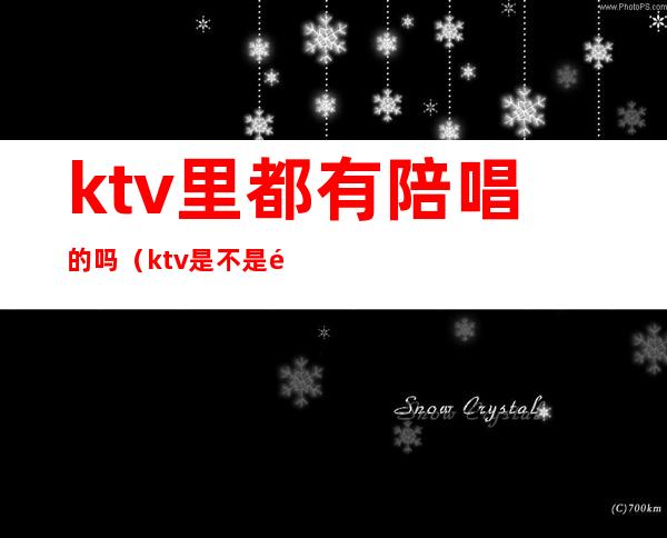 ktv里都有陪唱的吗(ktv是不是都有陪唱的)