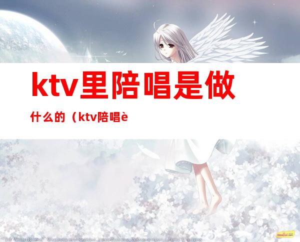 ktv里陪唱是做什么的(ktv陪唱能干啥)