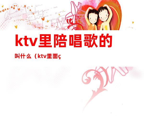 ktv里陪唱歌的叫什么(ktv里面的陪唱)