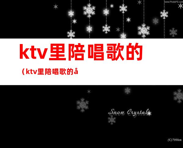 ktv里陪唱歌的(ktv里陪唱歌的公主能对她做什么)
