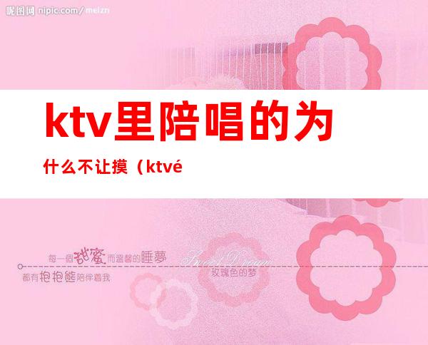 ktv里陪唱的为什么不让摸（ktv陪唱可以怎么摸）
