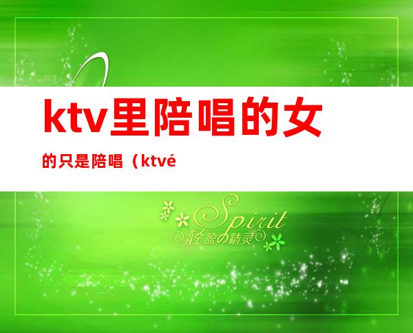 ktv里陪唱的女的只是陪唱(ktv里面的陪唱是什么)