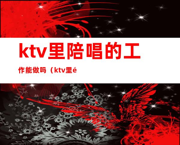 ktv里陪唱的工作能做吗(ktv里陪唱的工作能做吗)