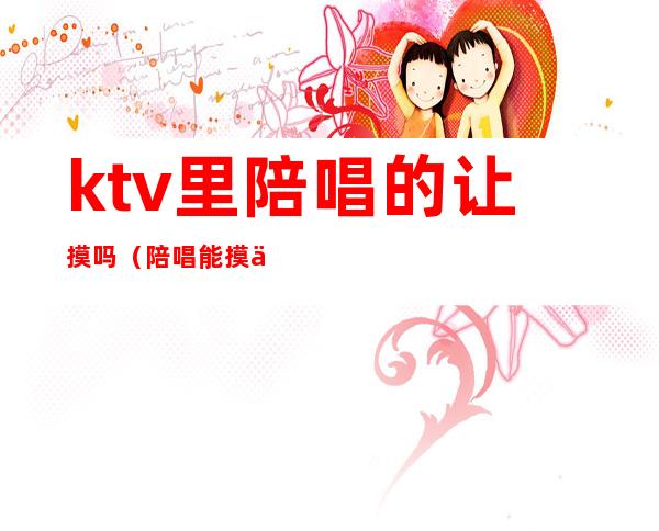 ktv里陪唱的让摸吗(陪唱能摸不?)