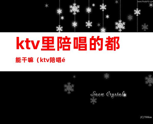 ktv里陪唱的都能干嘛(ktv陪唱都能干啥)
