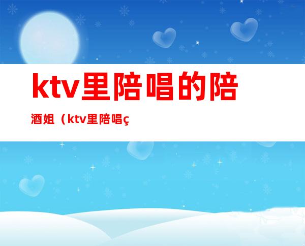 ktv里陪唱的陪酒姐(ktv里陪唱的陪酒姐叫什么)