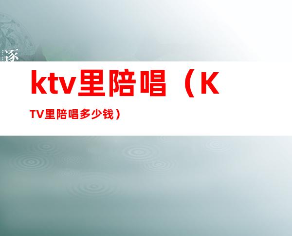 ktv里陪唱(KTV里陪唱多少钱)