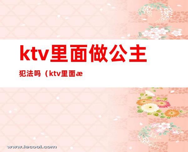 ktv里面做公主犯法吗（ktv里面有公主违法吗）