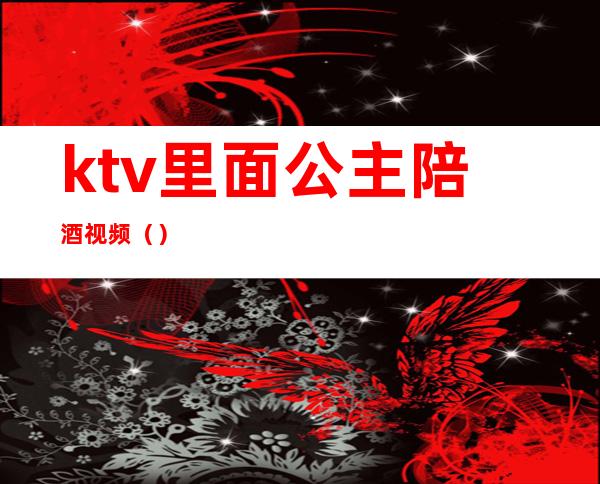 ktv里面公主陪酒视频()