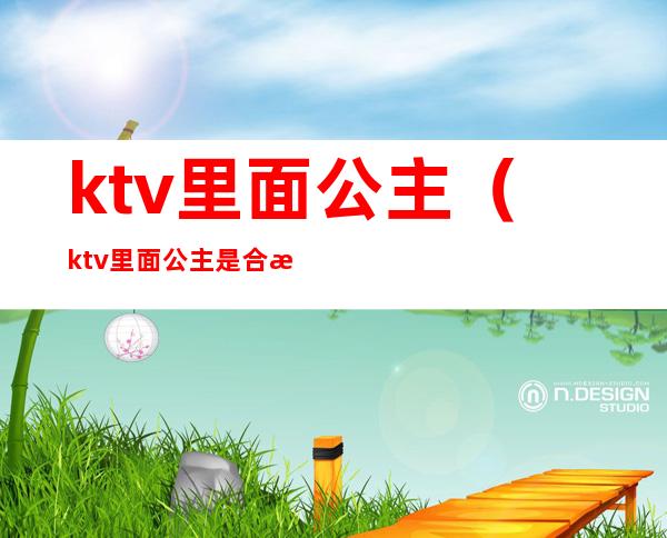 ktv里面公主(ktv里面公主是合法的吗)