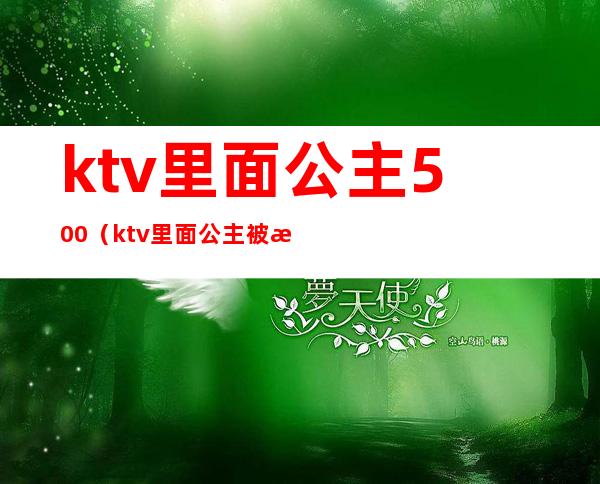 ktv里面公主500(ktv里面公主被欺负了怎么办)