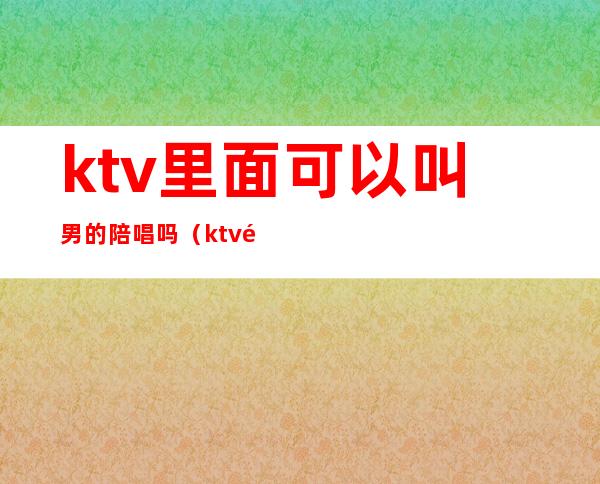 ktv里面可以叫男的陪唱吗(ktv陪唱男的叫什么)