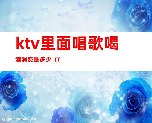 ktv里面唱歌喝酒消费是多少()