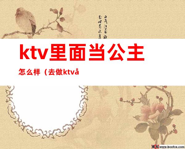 ktv里面当公主怎么样(去做ktv公主怎么样)