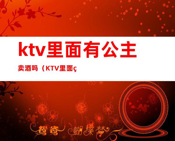 ktv里面有公主卖酒吗（KTV里面的公主是干嘛的）