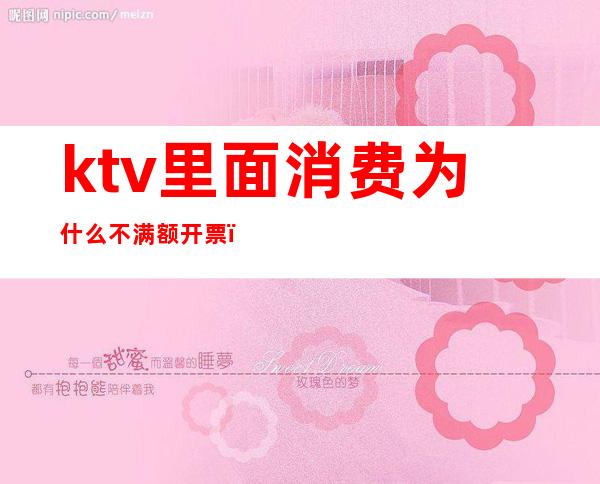 ktv里面消费为什么不满额开票(ktv消费不开发票可以投诉吗)