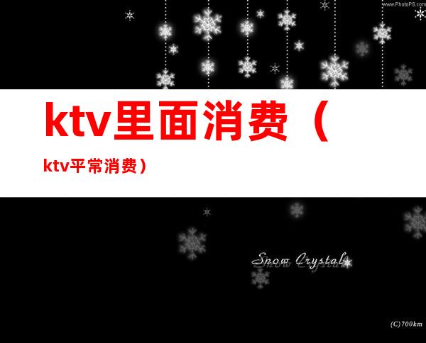 ktv里面消费(ktv平常消费)