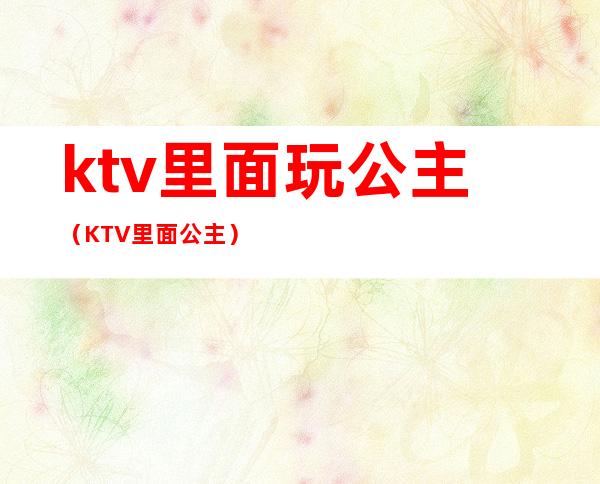 ktv里面玩公主(KTV里面公主)