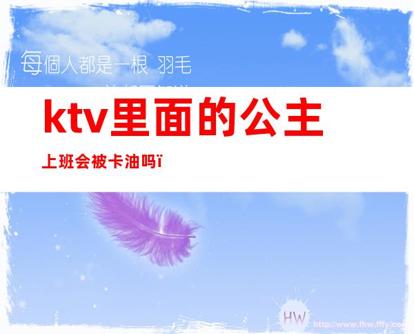 ktv里面的公主上班会被卡油吗(ktv公主都是怎么上班的)