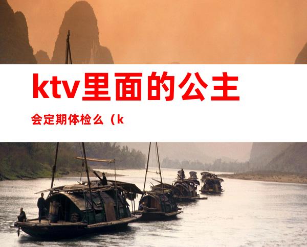 ktv里面的公主会定期体检么（ktv的公主会主动吗）