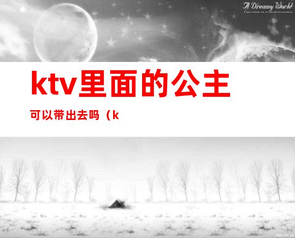 ktv里面的公主可以带出去吗（ktv公主带出去要多少）