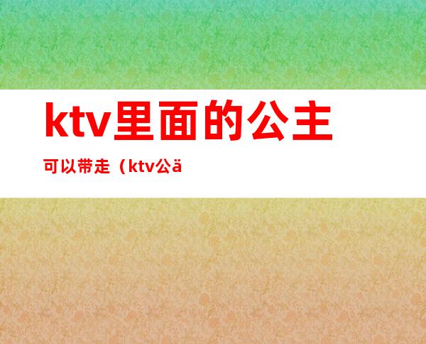 ktv里面的公主可以带走(ktv公主能带出来吗)