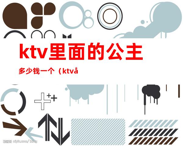 ktv里面的公主多少钱一个（ktv 公主多少钱）