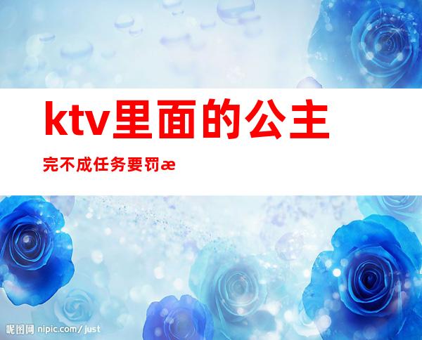 ktv里面的公主完不成任务要罚款?(ktv公主完不成业绩会罚款吗)