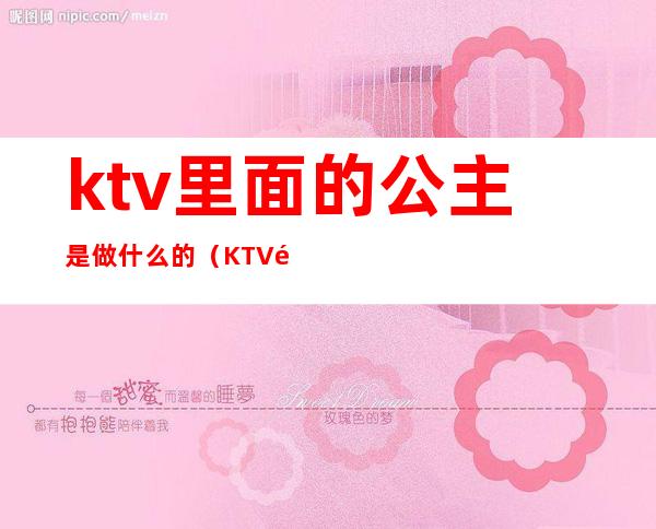 ktv里面的公主是做什么的（KTV里的公主是干嘛的）