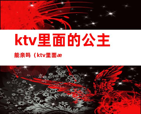 ktv里面的公主能亲吗（ktv里面有公主吗）