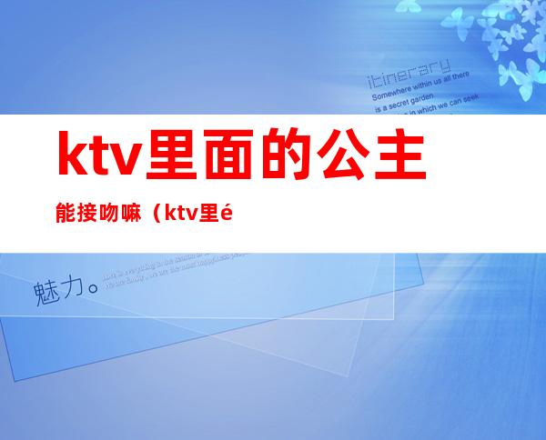 ktv里面的公主能接吻嘛(ktv里面的公主能接吻嘛)