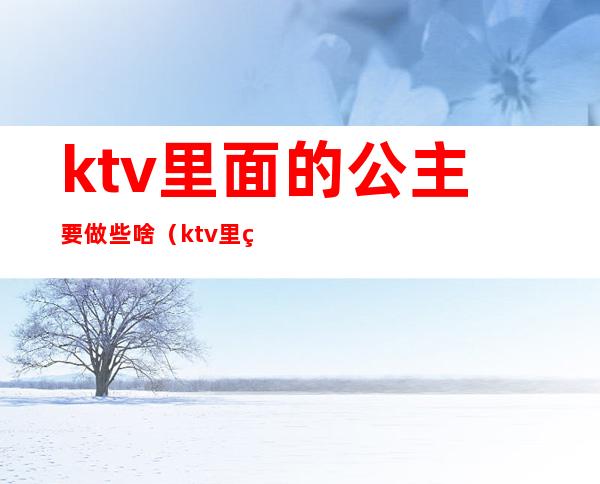 ktv里面的公主要做些啥(ktv里的公主主要是做什么的)