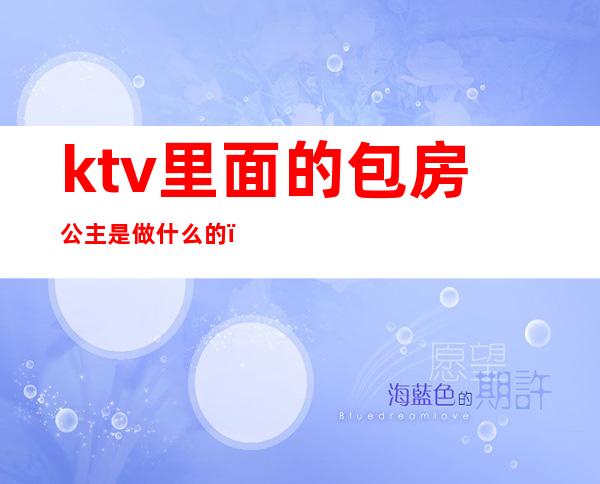 ktv里面的包房公主是做什么的（ktv包房公主做什么工作的）