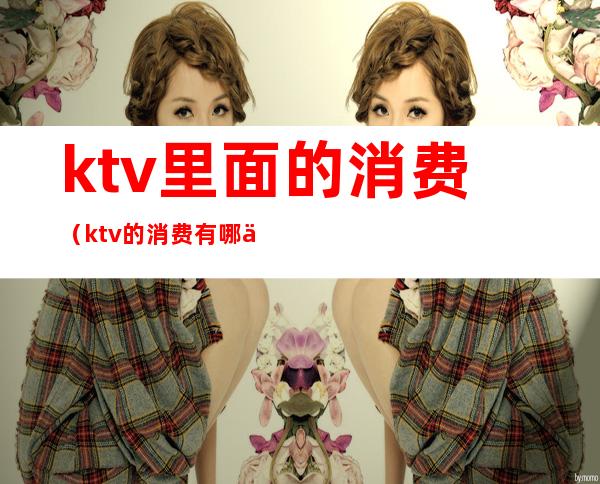 ktv里面的消费(ktv的消费有哪些项目)