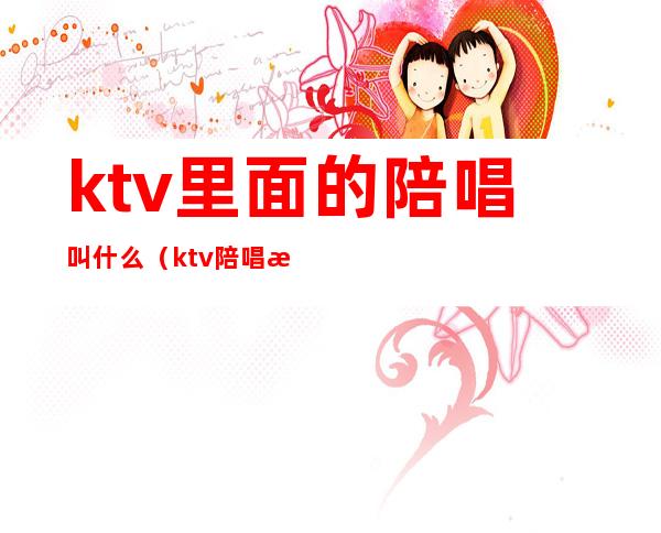 ktv里面的陪唱叫什么(ktv陪唱是干什么的)