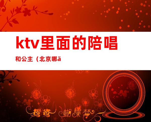 ktv里面的陪唱和公主(北京哪个ktv有陪唱公主)