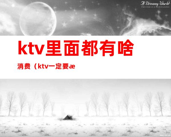 ktv里面都有啥消费(ktv一定要消费吗)