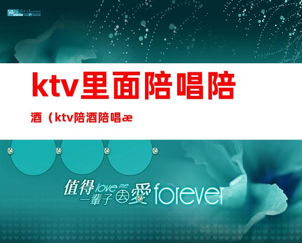 ktv里面陪唱陪酒(ktv陪酒陪唱歌都干嘛)