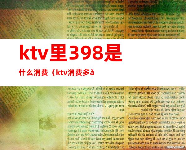 ktv里398是什么消费(ktv消费多少)