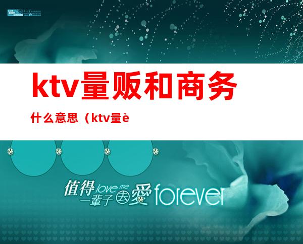 ktv量贩和商务什么意思(ktv量贩和商务有什么区别)