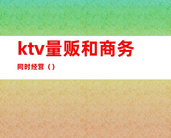 ktv量贩和商务同时经营()