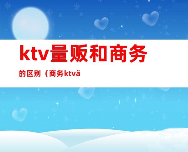 ktv量贩和商务的区别(商务ktv与量贩ktv的区别)