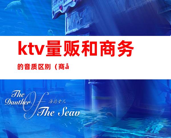 ktv量贩和商务的音质区别(商务ktv和量贩ktv有什么区别)