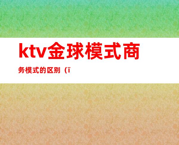 ktv金球模式商务模式的区别（）