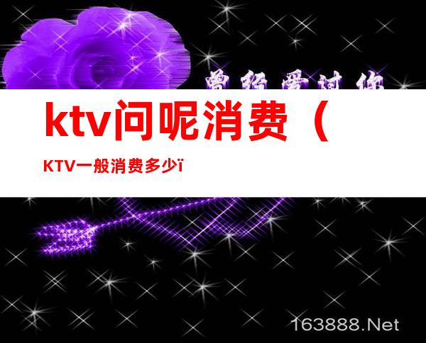 ktv问呢消费(KTV一般消费多少)