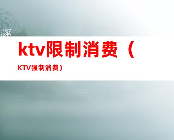 ktv限制消费(KTV强制消费)
